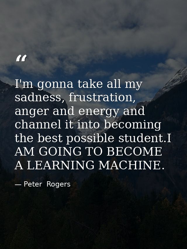 I'm gonna take all my sadness, frustration, anger and energy and channel it into becoming the best possible student.I AM — Peter  Rogers