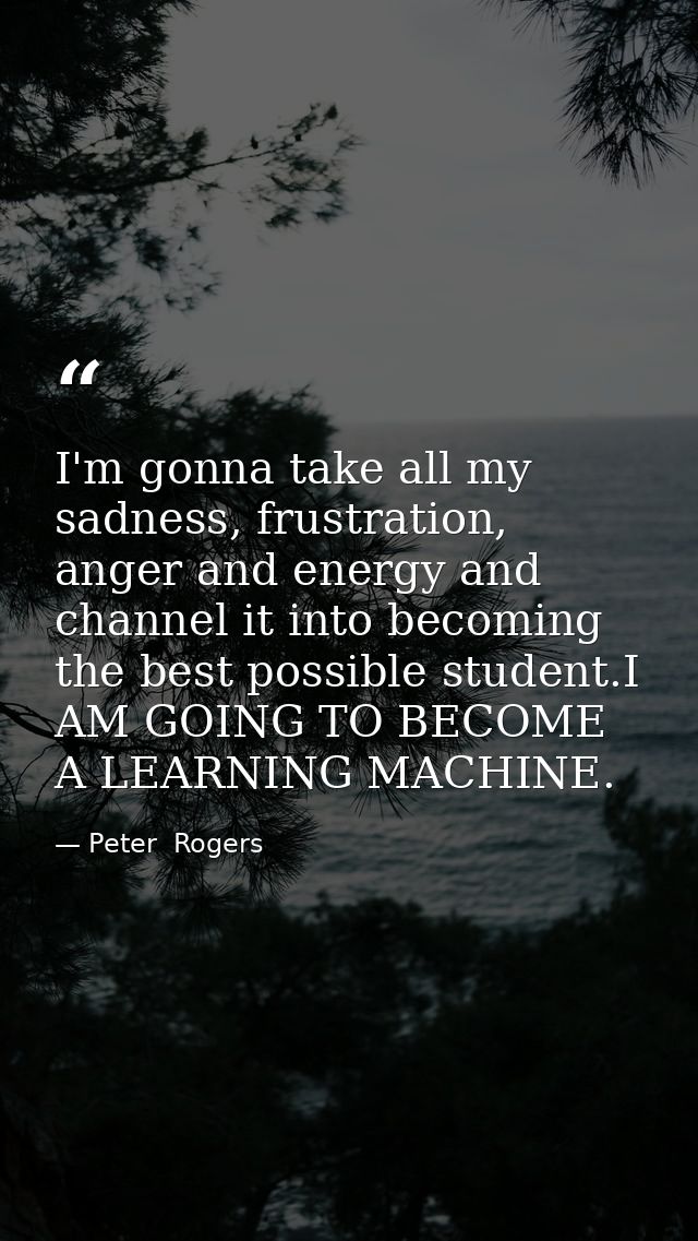 I'm gonna take all my sadness, frustration, anger and energy and channel it into becoming the best possible student.I AM — Peter  Rogers