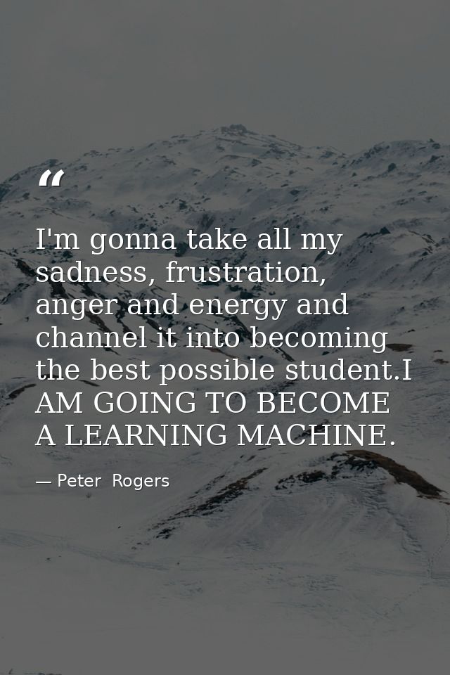 I'm gonna take all my sadness, frustration, anger and energy and channel it into becoming the best possible student.I AM — Peter  Rogers