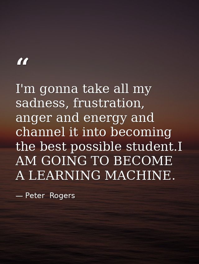 I'm gonna take all my sadness, frustration, anger and energy and channel it into becoming the best possible student.I AM — Peter  Rogers