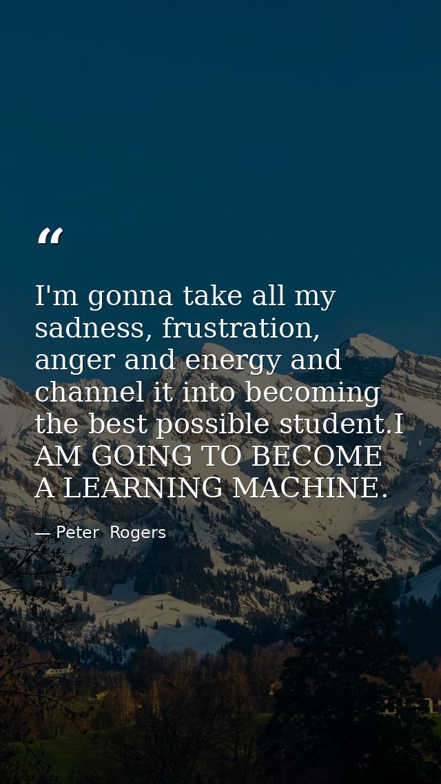 I'm gonna take all my sadness, frustration, anger and energy and channel it into becoming the best possible student.I AM — Peter  Rogers