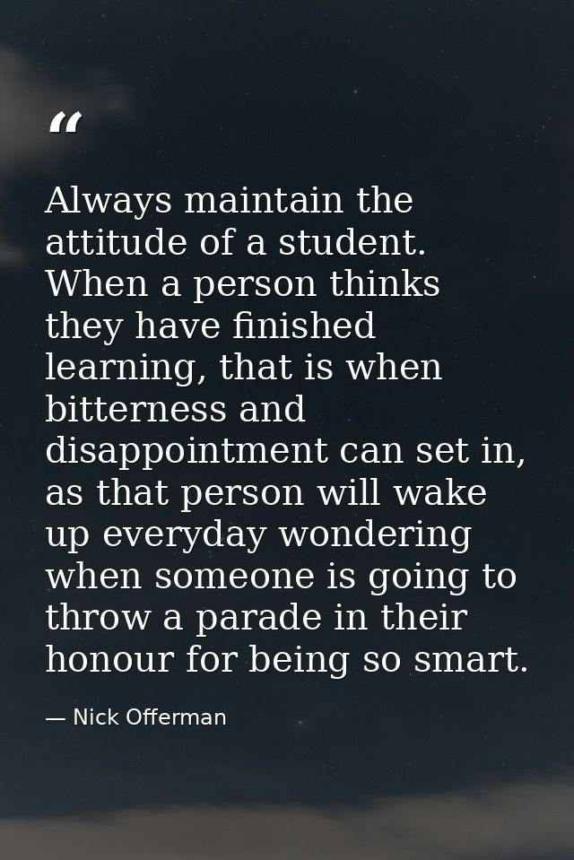 Always maintain the attitude of a student. When a person thinks they have finished learning, that is when bitterness and — Nick Offerman