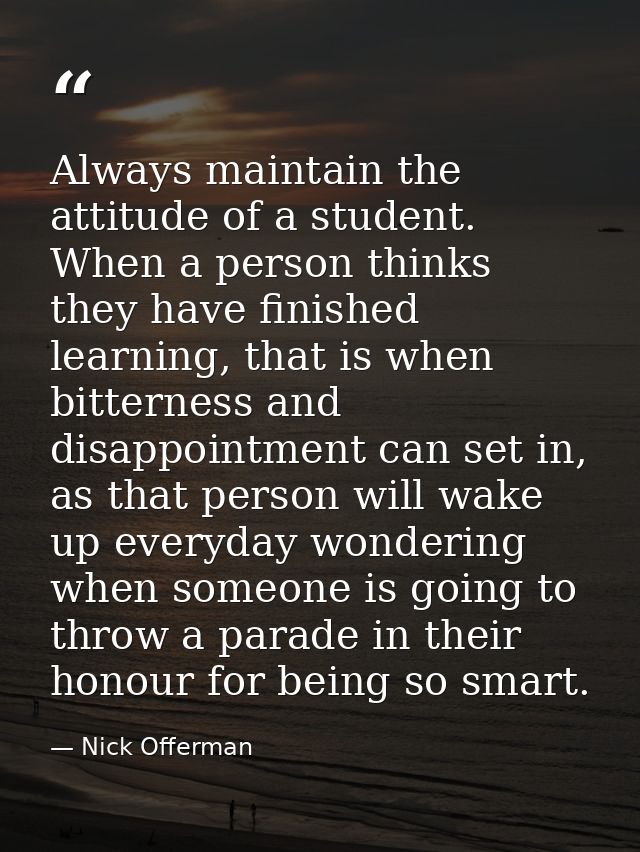 Always maintain the attitude of a student. When a person thinks they have finished learning, that is when bitterness and — Nick Offerman