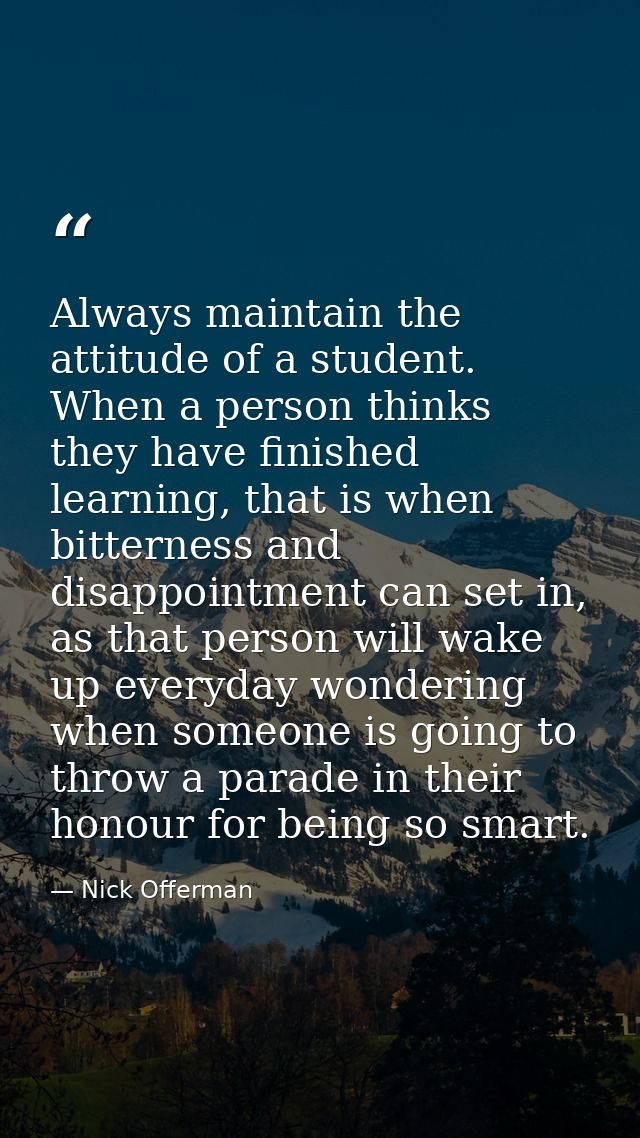 Always maintain the attitude of a student. When a person thinks they have finished learning, that is when bitterness and — Nick Offerman