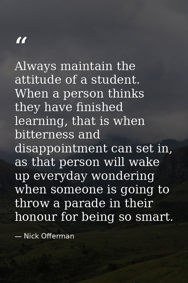 Always maintain the attitude of a student. When a person thinks they have finished learning, that is when bitterness and — Nick Offerman