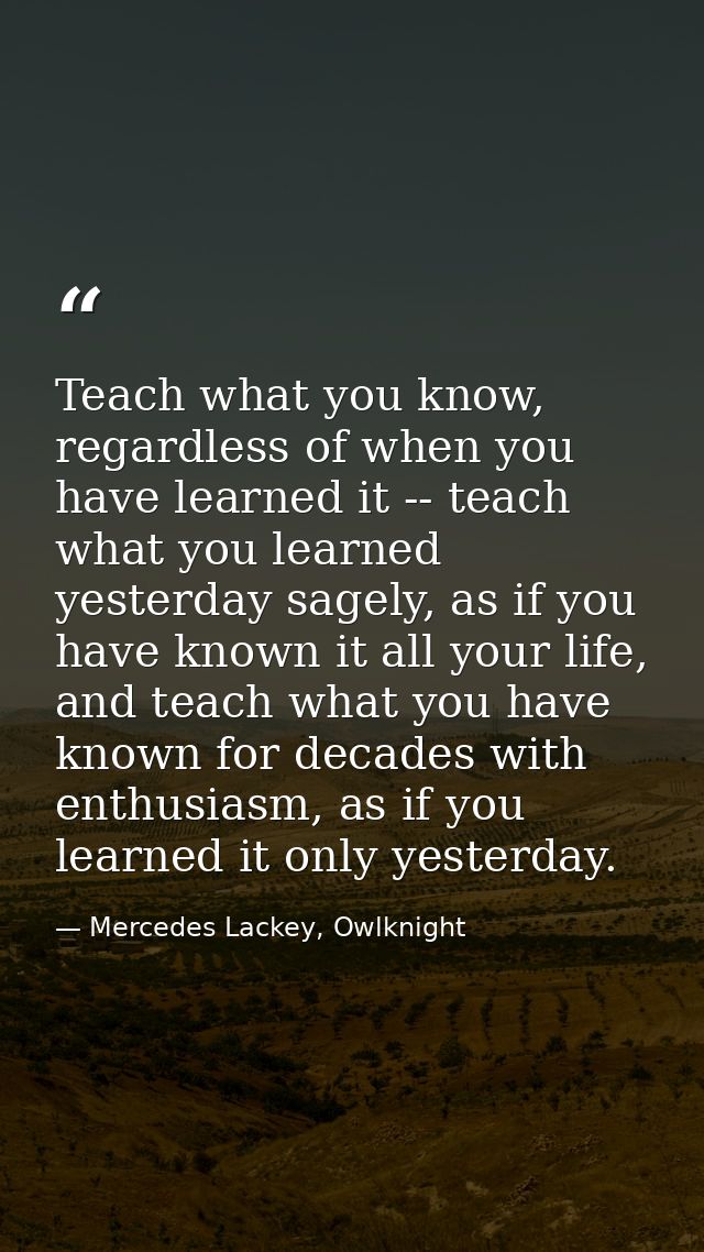 Teach what you know, regardless of when you have learned it -- teach what you learned yesterday sagely, as if you have k — Mercedes Lackey, Owlknight