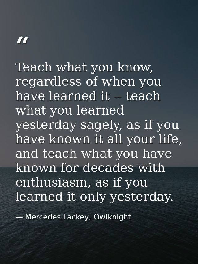 Teach what you know, regardless of when you have learned it -- teach what you learned yesterday sagely, as if you have k — Mercedes Lackey, Owlknight