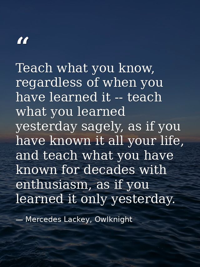 Teach what you know, regardless of when you have learned it -- teach what you learned yesterday sagely, as if you have k — Mercedes Lackey, Owlknight