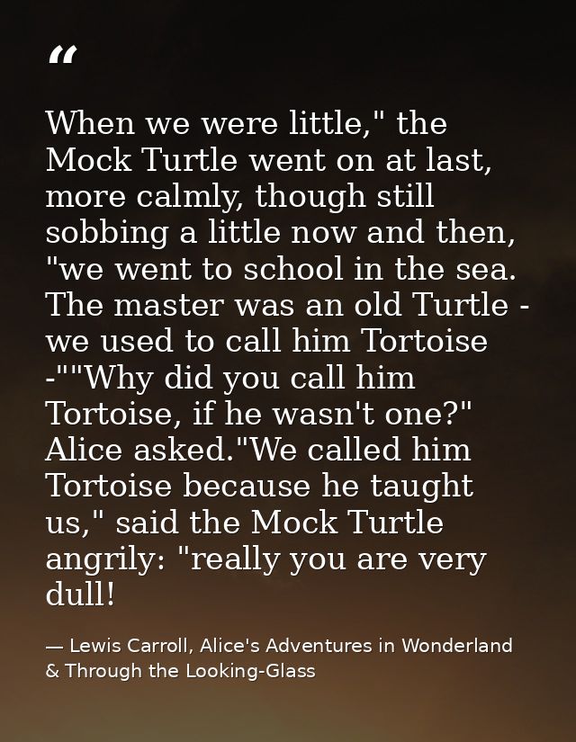 When we were little," the Mock Turtle went on at last, more calmly, though still sobbing a little now and then, "we went — Lewis Carroll, Alice's Adventures in Wonderland & Through the Looking-Glass