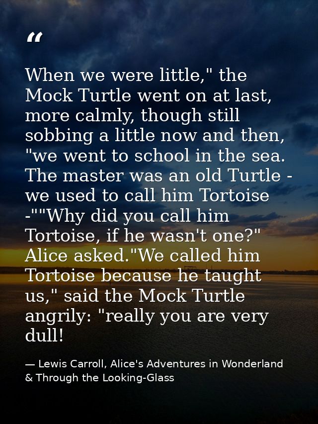 When we were little," the Mock Turtle went on at last, more calmly, though still sobbing a little now and then, "we went — Lewis Carroll, Alice's Adventures in Wonderland & Through the Looking-Glass