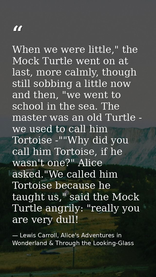 When we were little," the Mock Turtle went on at last, more calmly, though still sobbing a little now and then, "we went — Lewis Carroll, Alice's Adventures in Wonderland & Through the Looking-Glass