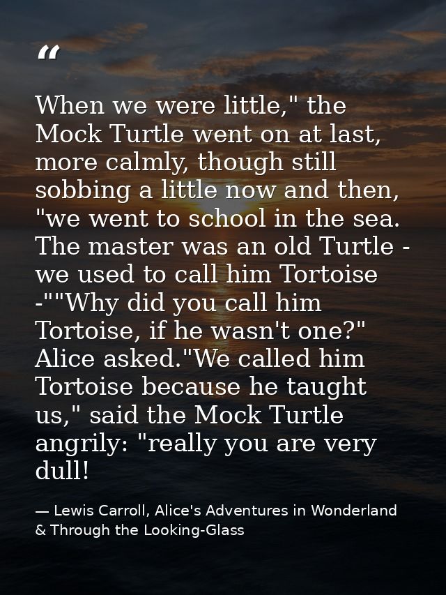 When we were little," the Mock Turtle went on at last, more calmly, though still sobbing a little now and then, "we went — Lewis Carroll, Alice's Adventures in Wonderland & Through the Looking-Glass