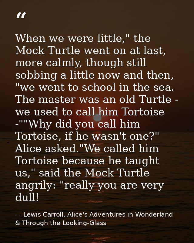 When we were little," the Mock Turtle went on at last, more calmly, though still sobbing a little now and then, "we went — Lewis Carroll, Alice's Adventures in Wonderland & Through the Looking-Glass