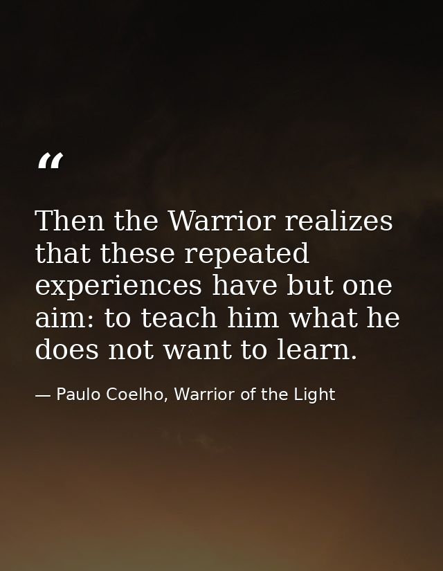 Then the Warrior realizes that these repeated experiences have but one aim: to teach him what he does not want to learn. — Paulo Coelho, Warrior of the Light