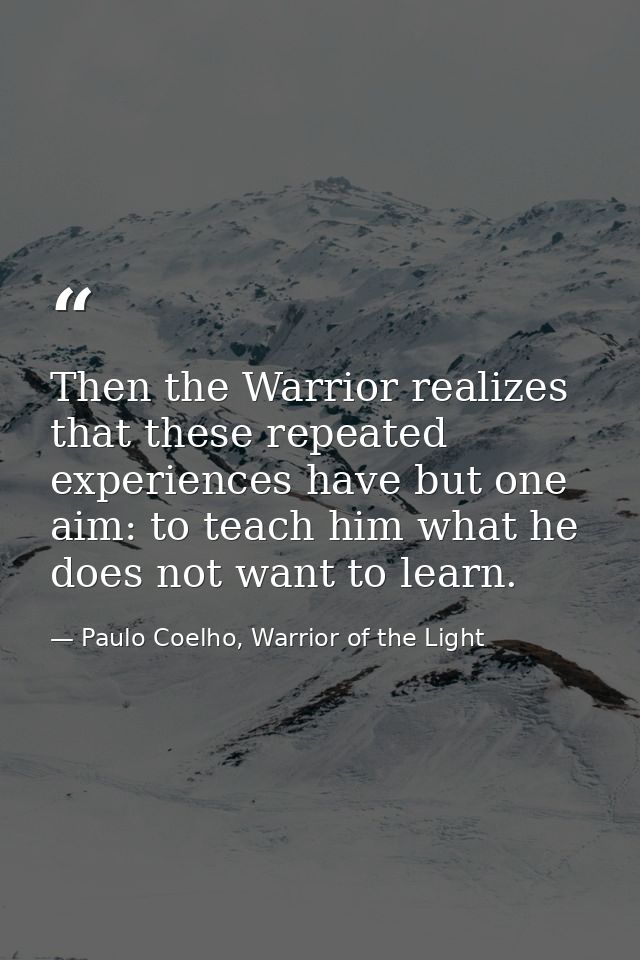 Then the Warrior realizes that these repeated experiences have but one aim: to teach him what he does not want to learn. — Paulo Coelho, Warrior of the Light