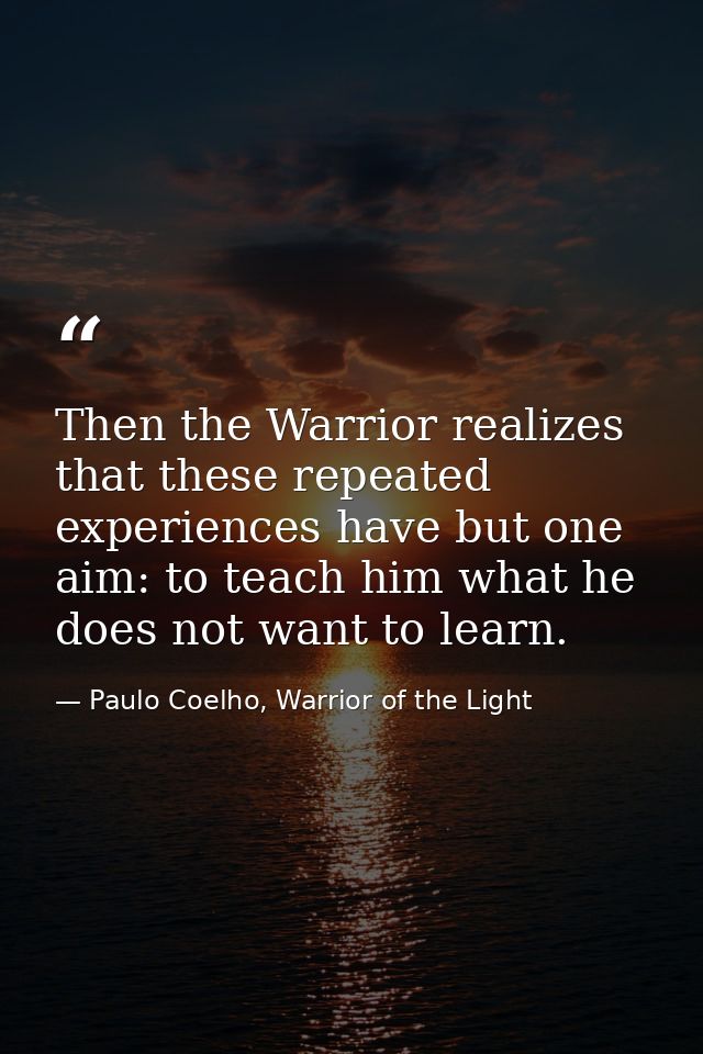 Then the Warrior realizes that these repeated experiences have but one aim: to teach him what he does not want to learn. — Paulo Coelho, Warrior of the Light