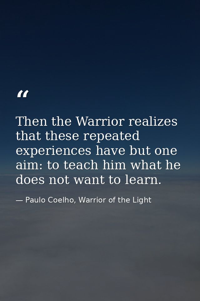 Then the Warrior realizes that these repeated experiences have but one aim: to teach him what he does not want to learn. — Paulo Coelho, Warrior of the Light