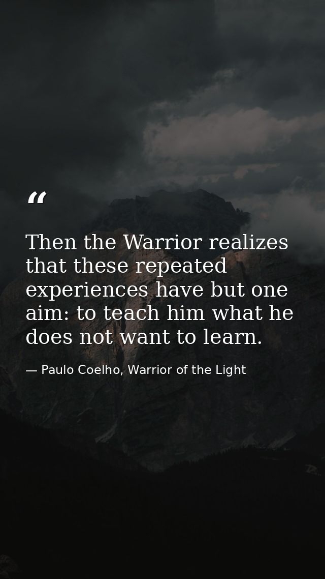 Then the Warrior realizes that these repeated experiences have but one aim: to teach him what he does not want to learn. — Paulo Coelho, Warrior of the Light