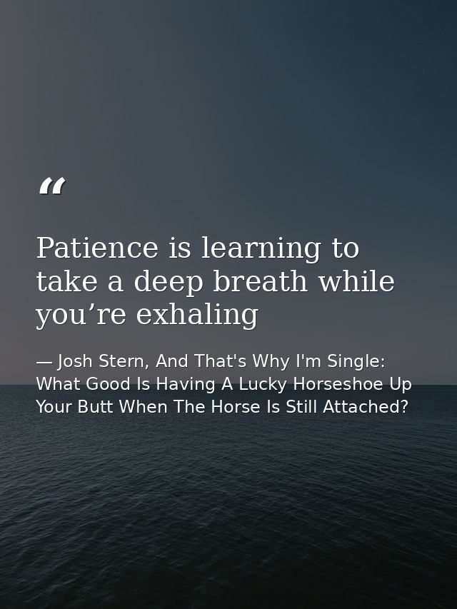 Patience is learning to take a deep breath while you’re exhaling — Josh Stern, And That's Why I'm Single: What Good Is Having A Lucky Horseshoe Up Your Butt When The Horse Is Still Attached?