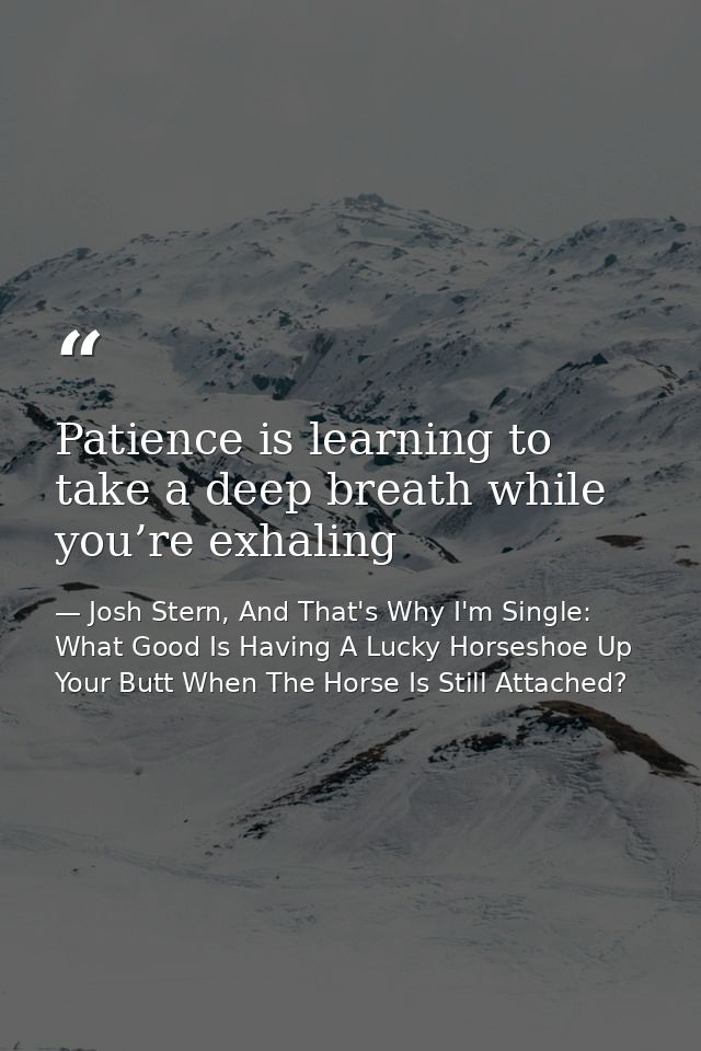 Patience is learning to take a deep breath while you’re exhaling — Josh Stern, And That's Why I'm Single: What Good Is Having A Lucky Horseshoe Up Your Butt When The Horse Is Still Attached?