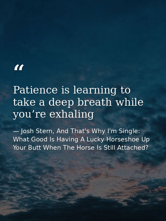 Patience is learning to take a deep breath while you’re exhaling — Josh Stern, And That's Why I'm Single: What Good Is Having A Lucky Horseshoe Up Your Butt When The Horse Is Still Attached?