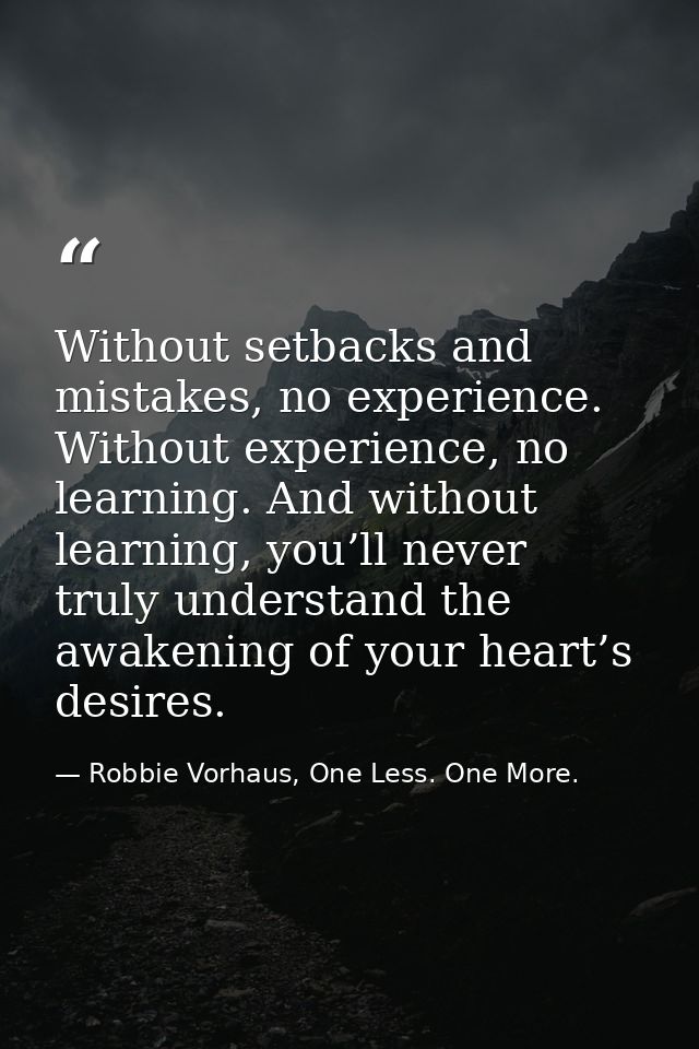 Without setbacks and mistakes, no experience. Without experience, no learning. And without learning, you’ll never truly  — Robbie Vorhaus, One Less. One More.