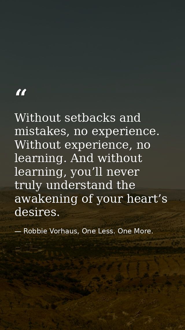 Without setbacks and mistakes, no experience. Without experience, no learning. And without learning, you’ll never truly  — Robbie Vorhaus, One Less. One More.