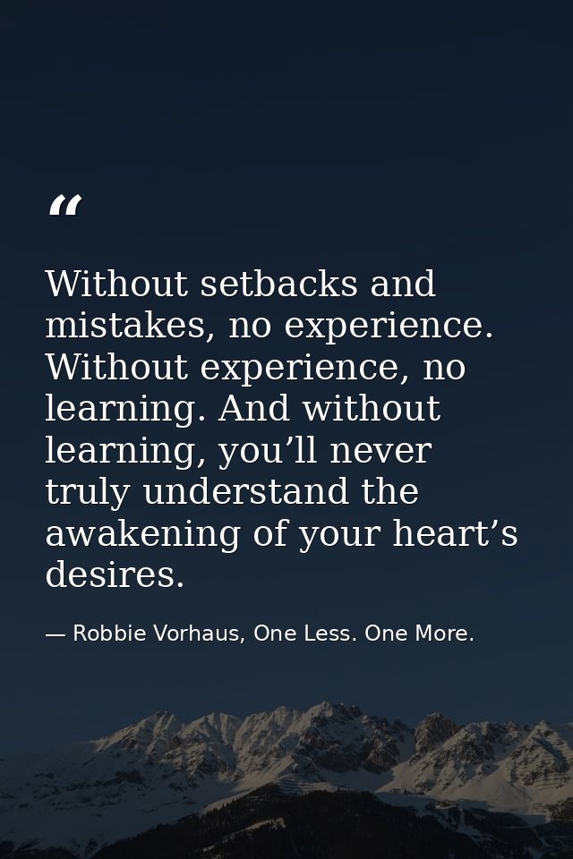 Without setbacks and mistakes, no experience. Without experience, no learning. And without learning, you’ll never truly  — Robbie Vorhaus, One Less. One More.