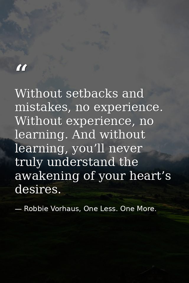 Without setbacks and mistakes, no experience. Without experience, no learning. And without learning, you’ll never truly  — Robbie Vorhaus, One Less. One More.