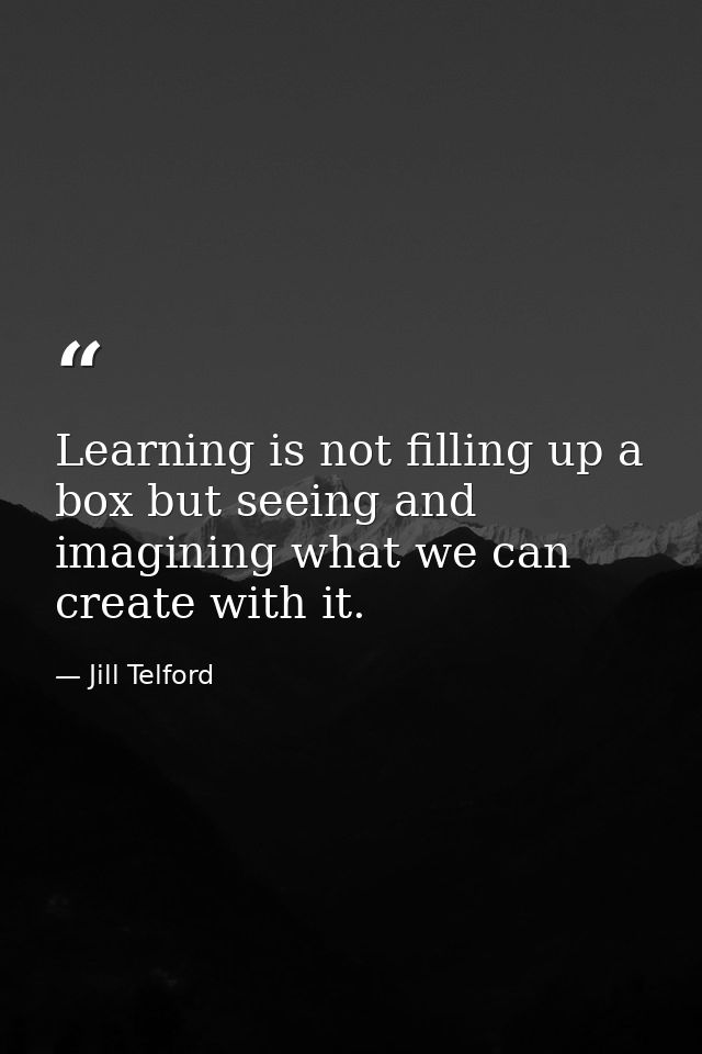 Learning is not filling up a box but seeing and imagining what we can create with it. — Jill Telford