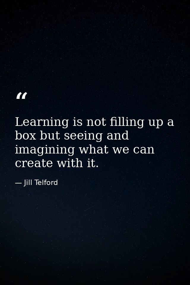 Learning is not filling up a box but seeing and imagining what we can create with it. — Jill Telford