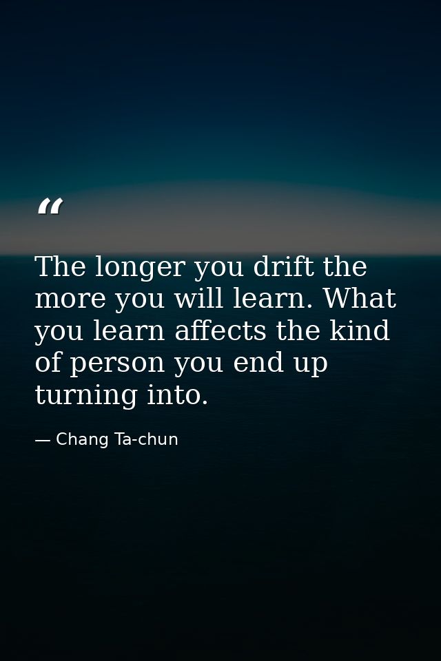 The longer you drift the more you will learn. What you learn affects the kind of person you end up turning into. — Chang Ta-chun