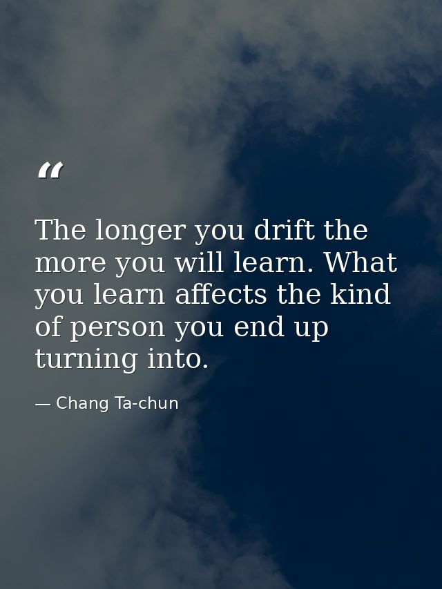 The longer you drift the more you will learn. What you learn affects the kind of person you end up turning into. — Chang Ta-chun
