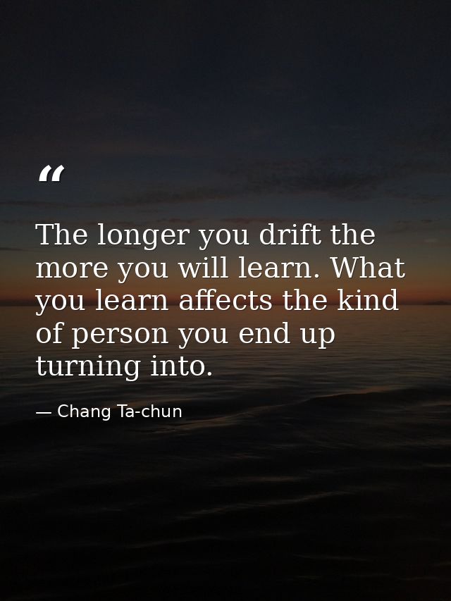 The longer you drift the more you will learn. What you learn affects the kind of person you end up turning into. — Chang Ta-chun