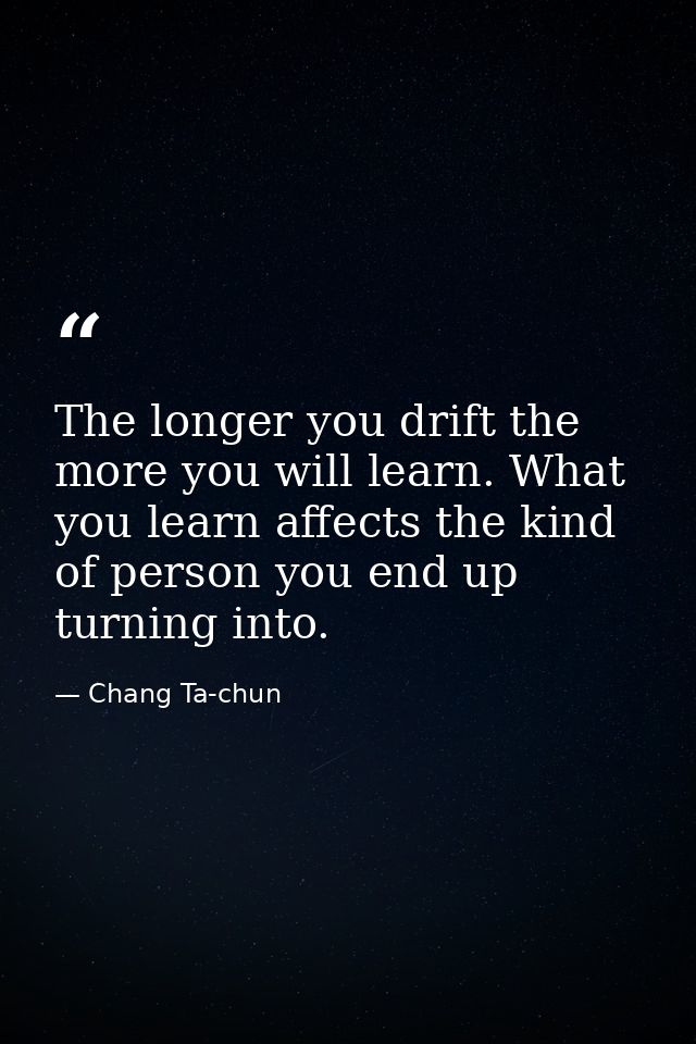 The longer you drift the more you will learn. What you learn affects the kind of person you end up turning into. — Chang Ta-chun