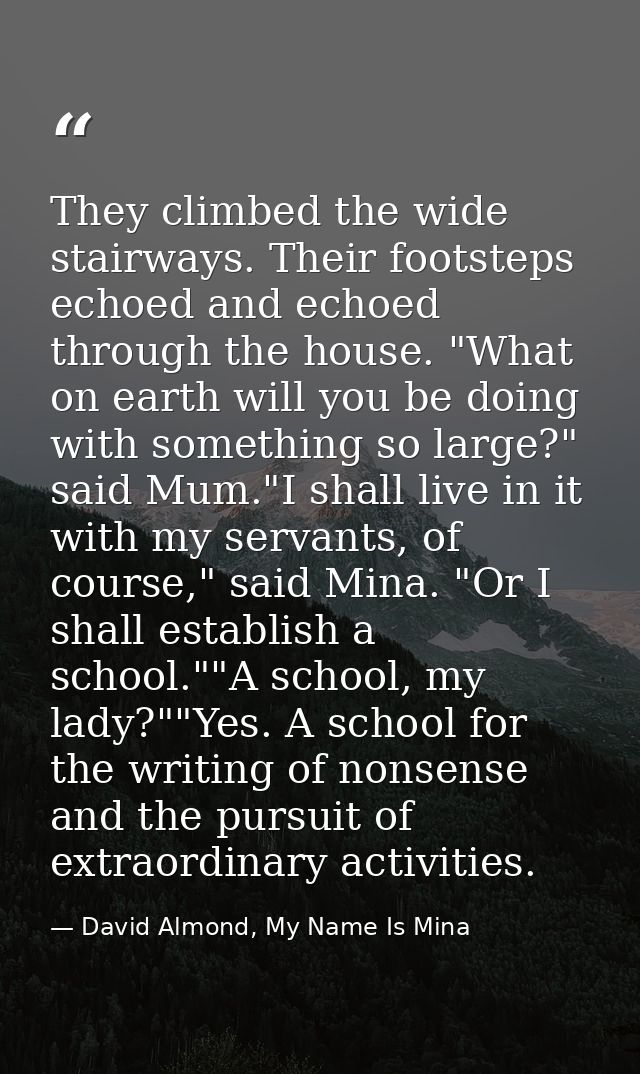 They climbed the wide stairways. Their footsteps echoed and echoed through the house. "What on earth will you be doing w — David Almond, My Name Is Mina