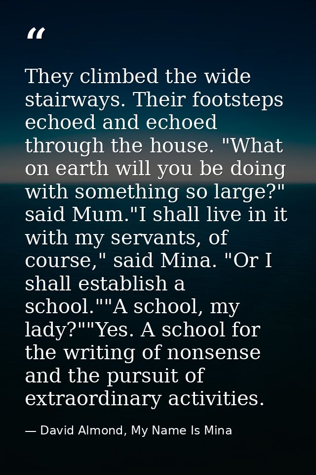 They climbed the wide stairways. Their footsteps echoed and echoed through the house. "What on earth will you be doing w — David Almond, My Name Is Mina