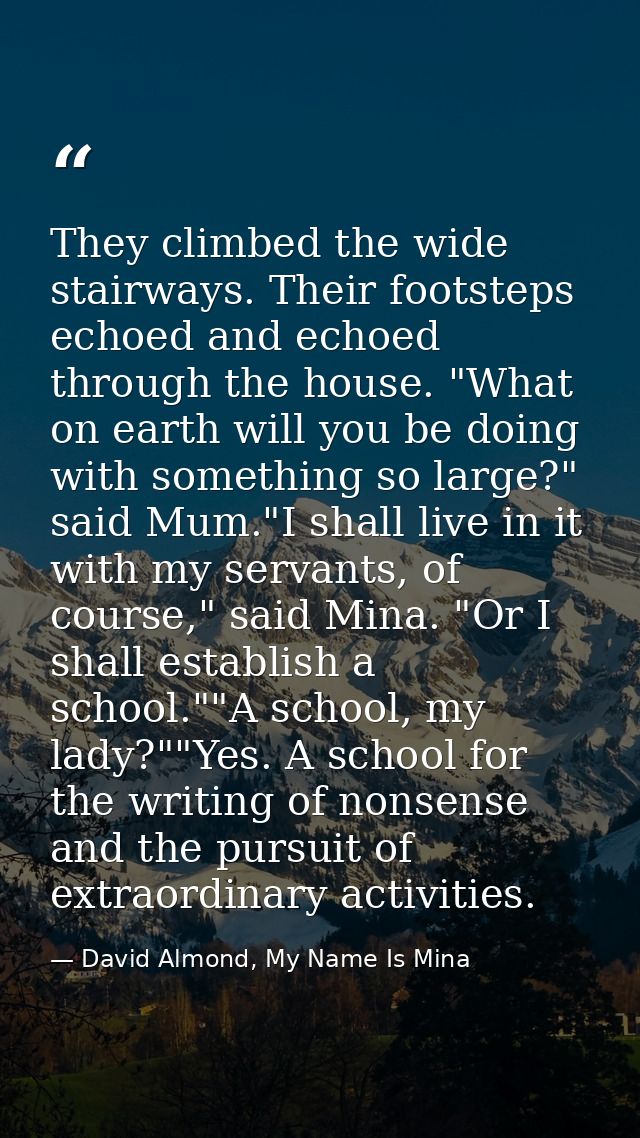 They climbed the wide stairways. Their footsteps echoed and echoed through the house. "What on earth will you be doing w — David Almond, My Name Is Mina