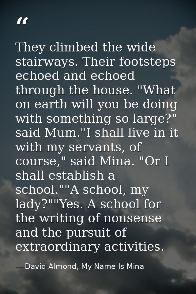 They climbed the wide stairways. Their footsteps echoed and echoed through the house. "What on earth will you be doing w — David Almond, My Name Is Mina