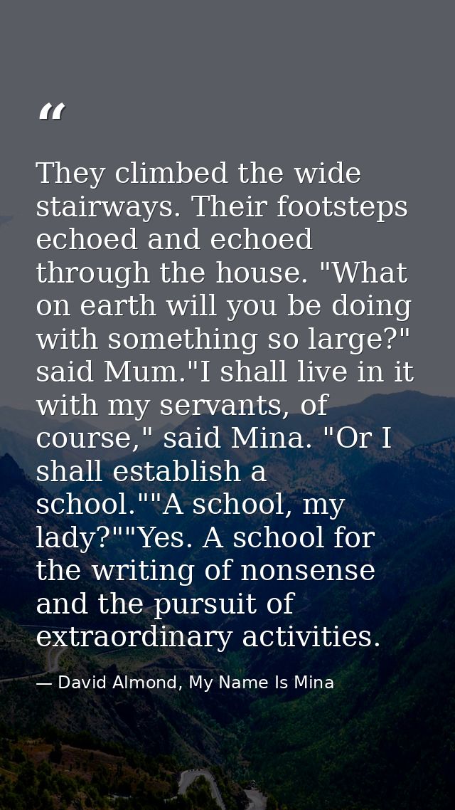 They climbed the wide stairways. Their footsteps echoed and echoed through the house. "What on earth will you be doing w — David Almond, My Name Is Mina