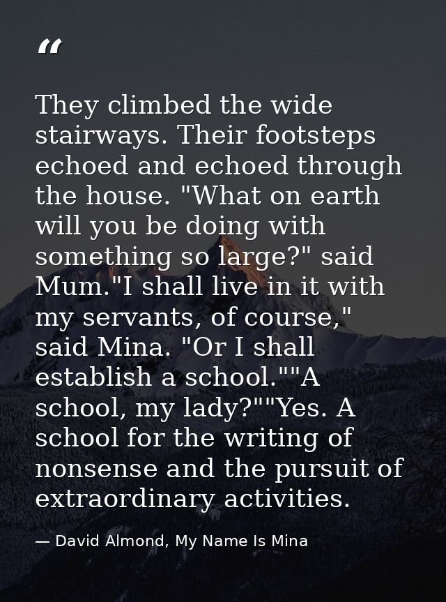 They climbed the wide stairways. Their footsteps echoed and echoed through the house. "What on earth will you be doing w — David Almond, My Name Is Mina