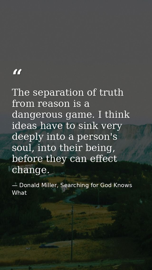The separation of truth from reason is a dangerous game. I think ideas have to sink very deeply into a person's soul, in — Donald Miller, Searching for God Knows What