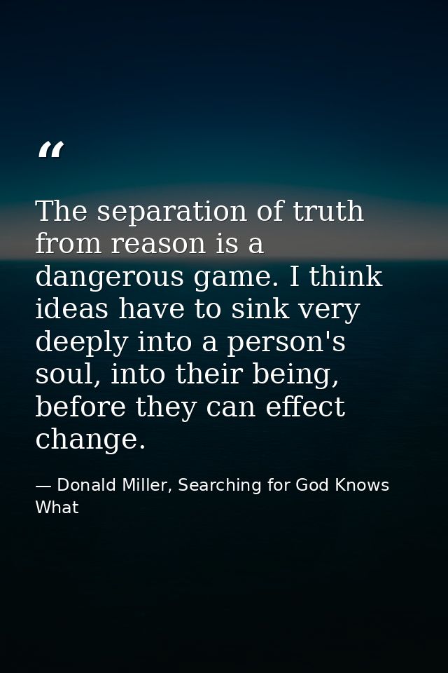 The separation of truth from reason is a dangerous game. I think ideas have to sink very deeply into a person's soul, in — Donald Miller, Searching for God Knows What