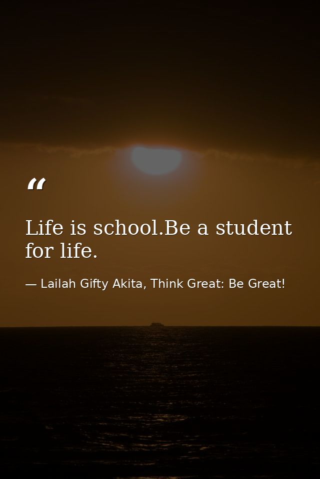 Life is school.Be a student for life. — Lailah Gifty Akita, Think Great: Be Great!