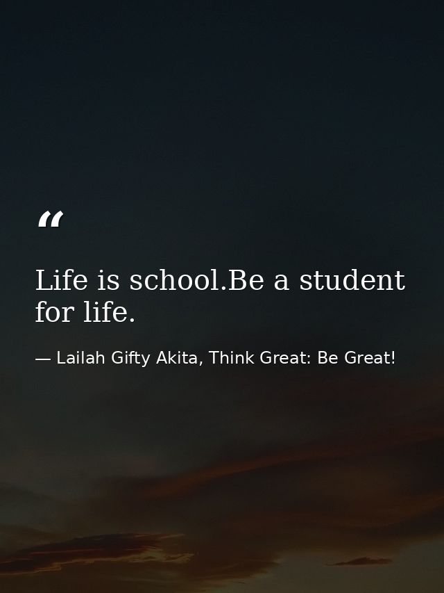 Life is school.Be a student for life. — Lailah Gifty Akita, Think Great: Be Great!