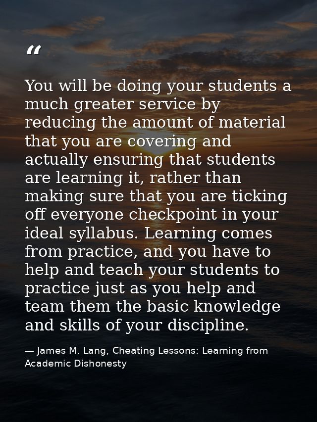 You will be doing your students a much greater service by reducing the amount of material that you are covering and actu — James M. Lang, Cheating Lessons: Learning from Academic Dishonesty