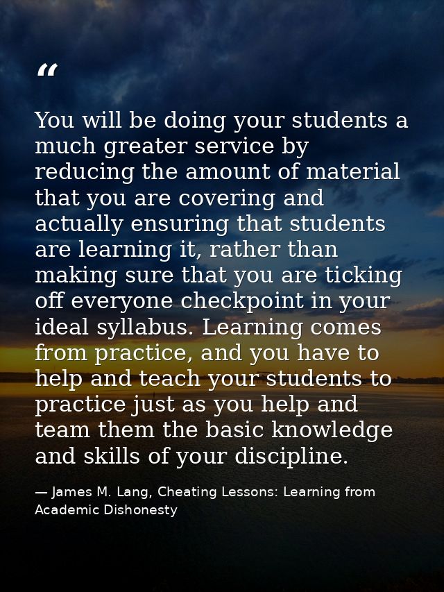 You will be doing your students a much greater service by reducing the amount of material that you are covering and actu — James M. Lang, Cheating Lessons: Learning from Academic Dishonesty