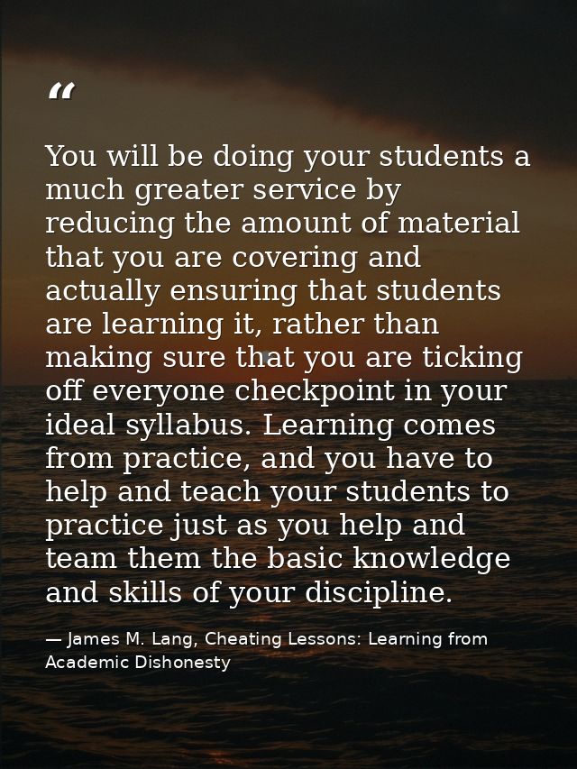 You will be doing your students a much greater service by reducing the amount of material that you are covering and actu — James M. Lang, Cheating Lessons: Learning from Academic Dishonesty