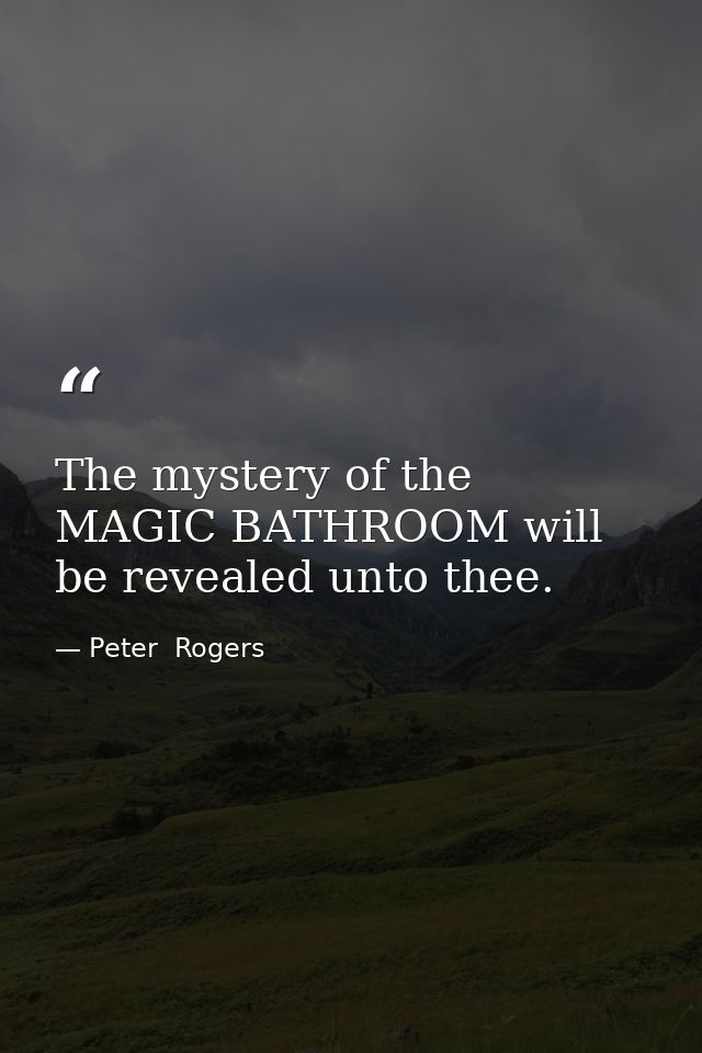 The mystery of the MAGIC BATHROOM will be revealed unto thee. — Peter  Rogers