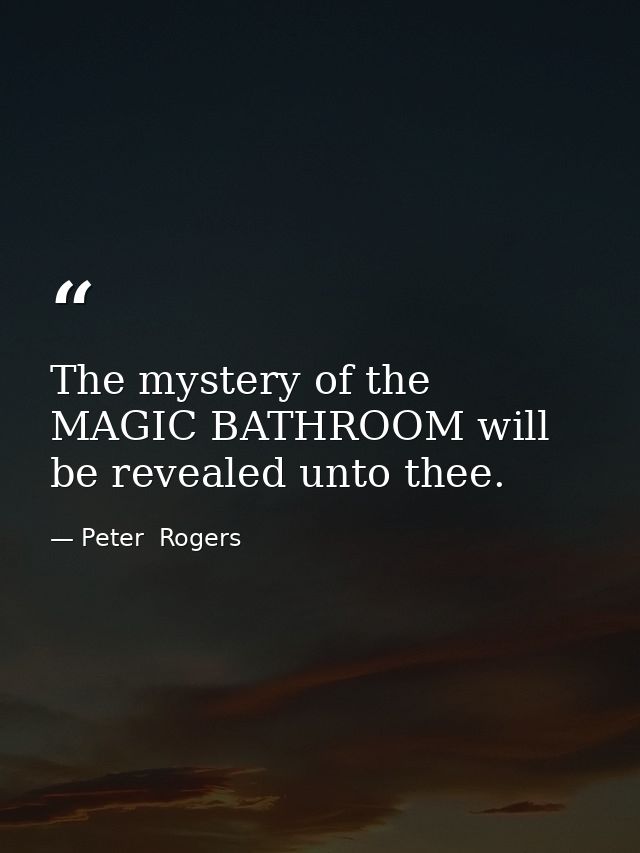 The mystery of the MAGIC BATHROOM will be revealed unto thee. — Peter  Rogers
